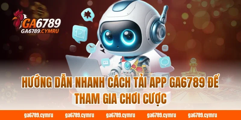Hướng dẫn nhanh cách tải app GA6789 để tham gia chơi cược